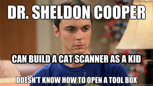 dr. sheldon cooper
 DOESN'T KNOW HOW TO OPEN A TOOL BOX can build a cat scanner as a kid - dr. sheldon cooper
 DOESN'T KNOW HOW TO OPEN A TOOL BOX can build a cat scanner as a kid  Misc