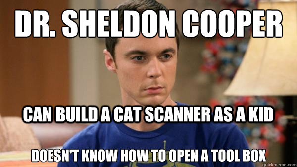 dr. sheldon cooper
 DOESN'T KNOW HOW TO OPEN A TOOL BOX can build a cat scanner as a kid  