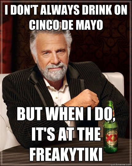 I don't always drink on cinco de mayo But when I do, it's at the freakytiki  The Most Interesting Man In The World