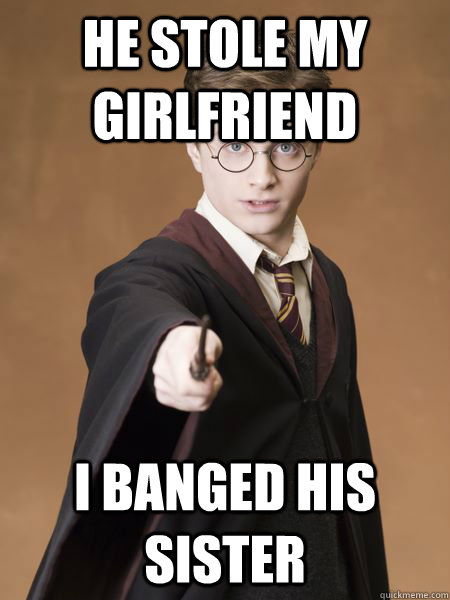 He stole my girlfriend I banged his sister  Scumbag Harry Potter