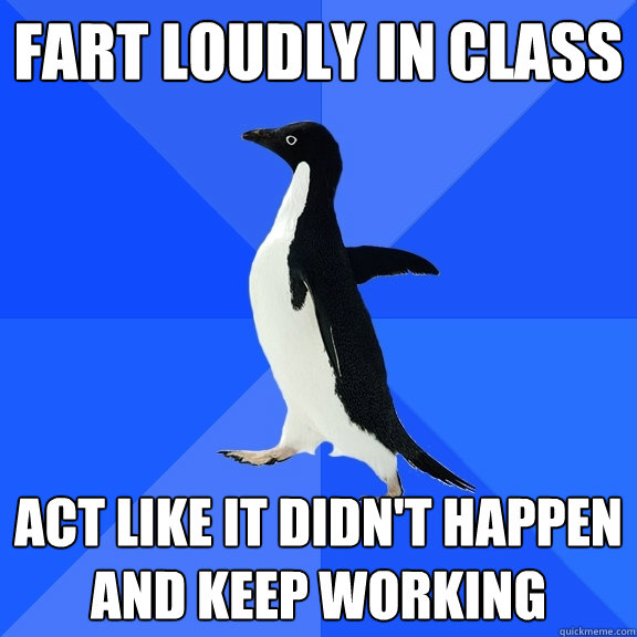 FART LOUDLY IN CLASS Act like it didn't happen and keep working  Socially Awkward Penguin