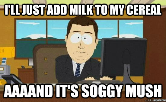 I'll just add milk to my cereal AAAAND IT'S SOGGY MUSH  aaaand its gone