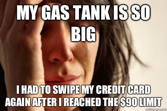 My gas tank is so big I had to swipe my credit card again after I reached the $90 limit  First World Problems