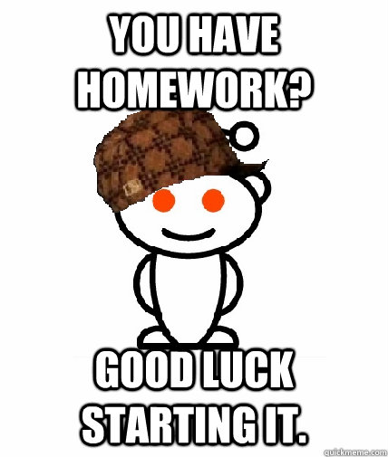 You have homework? Good luck starting it.  Scumbag Redditor