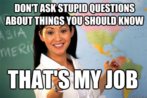 Don't ask stupid questions about things you should know That's my job - Don't ask stupid questions about things you should know That's my job  Unhelpful High School Teacher