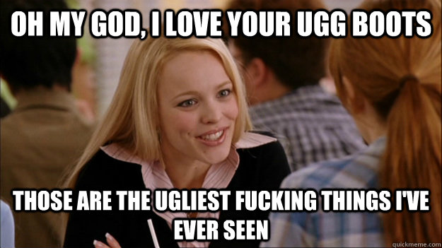 oh my god, i love your ugg boots Those are the ugliest fucking things I've ever seen - oh my god, i love your ugg boots Those are the ugliest fucking things I've ever seen  Regina Schulich Meme