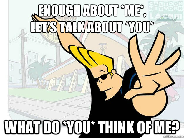 enough about *me*,
let's talk about *you* what do *you* think of me?  Johnny Bravo