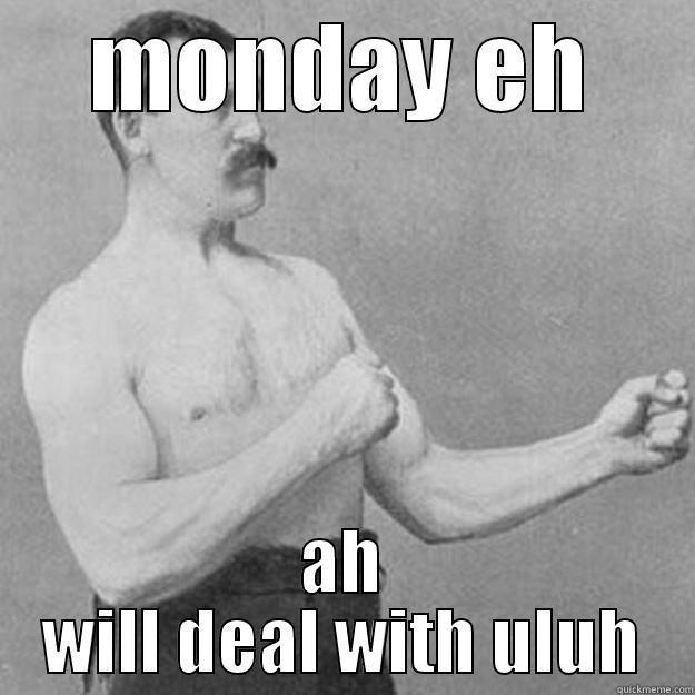 MONDAY EH AH WILL DEAL WITH ULUH overly manly man