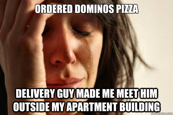 Ordered dominos pizza Delivery guy made me meet him outside my apartment building  First World Problems