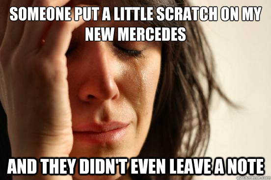 Someone put a little scratch on my new mercedes And they didn't even leave a note  First World Problems