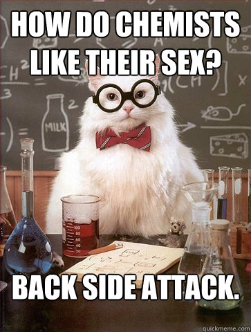 How do chemists like their sex?
 Back side attack.   Science Cat
