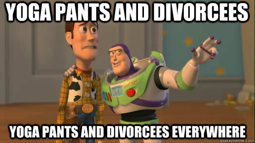 Yoga Pants and Divorcees Yoga Pants and Divorcees everywhere  Everywhere