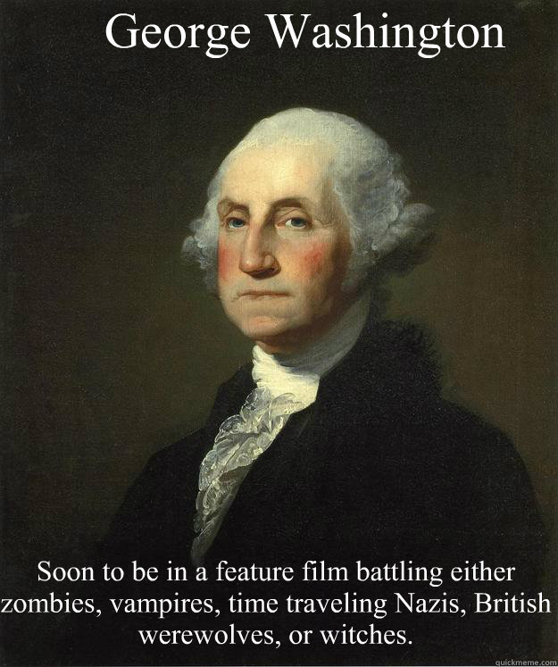 George Washington Soon to be in a feature film battling either zombies, vampires, time traveling Nazis, British werewolves, or witches.  George Washington