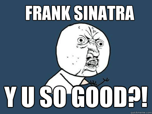 Frank Sinatra y u so good?!  Y U No