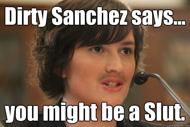 Dirty Sanchez says... you might be a Slut.   Slut Sandra Fluke