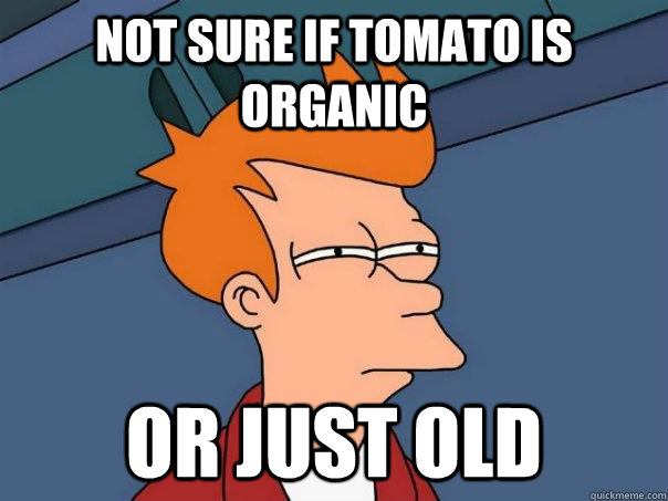 Not sure if tomato is organic or just old  Futurama Fry