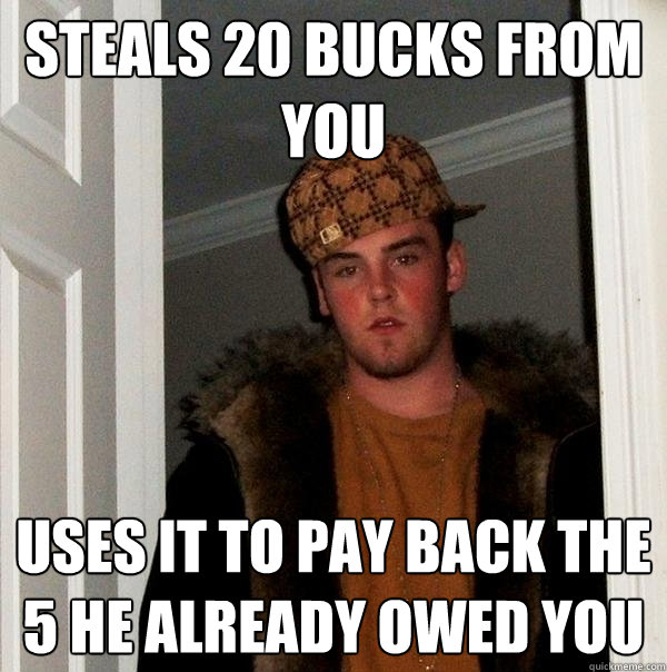 Steals 20 bucks from you uses it to pay back the 5 he already owed you  Scumbag Steve
