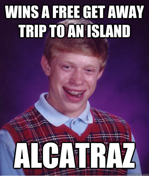 wins a free get away trip to an island alcatraz - wins a free get away trip to an island alcatraz  Bad Luck Brian