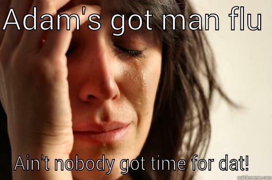 ADAM'S GOT MAN FLU  AIN'T NOBODY GOT TIME FOR DAT!  First World Problems