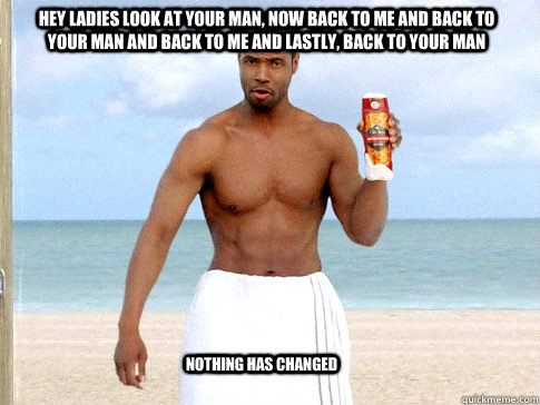 hey ladies look at your man, now back to me and back to your man and back to me and lastly, back to your man nothing has changed - hey ladies look at your man, now back to me and back to your man and back to me and lastly, back to your man nothing has changed  anti-meme old spice