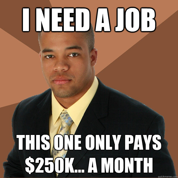I need a job this one only pays $250k... a month  Successful Black Man