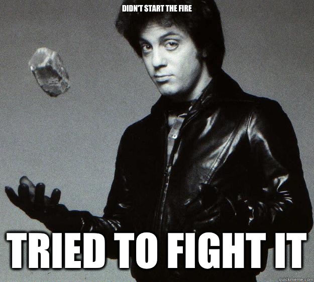 Didn't start the Fire Tried to fight it  Good Guy Billy Joel