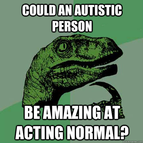 could an autistic person be amazing at acting normal? - could an autistic person be amazing at acting normal?  Philosoraptor