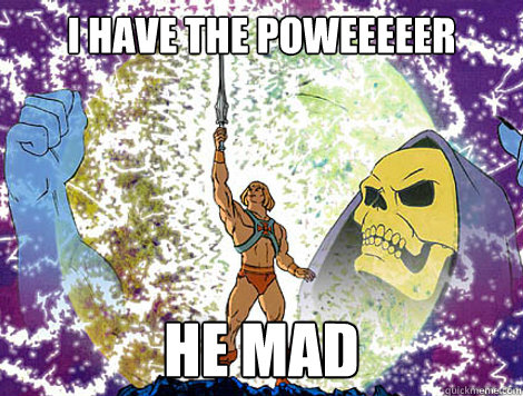 I HAVE THE POWEEEEER HE MAD  