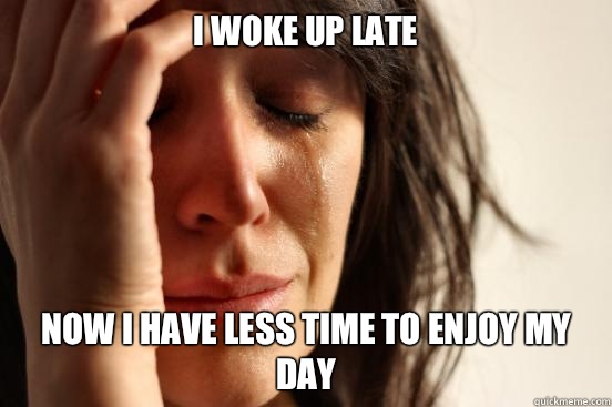 I woke up late Now i have less time to enjoy my day  First World Problems