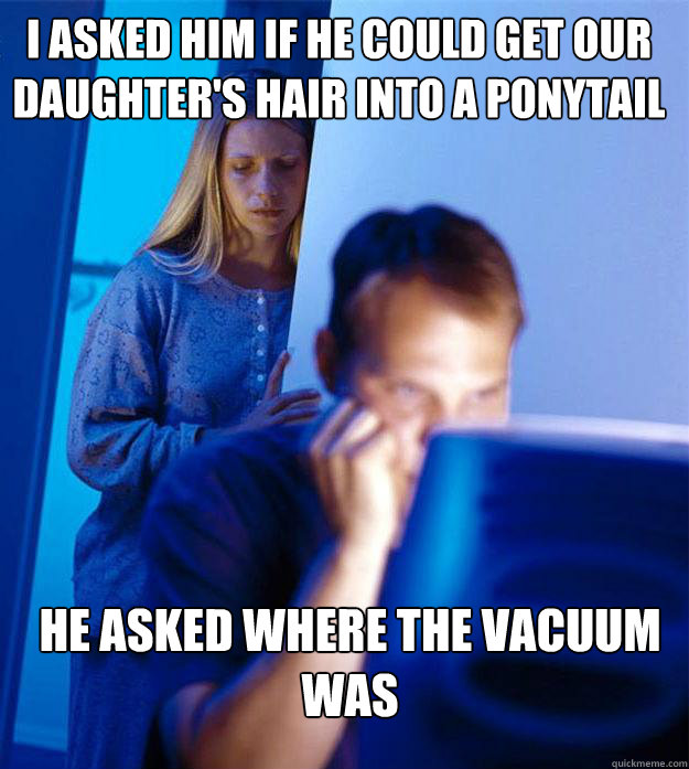 i asked him if he could get our daughter's hair into a ponytail  he asked where the vacuum was  Redditors Wife