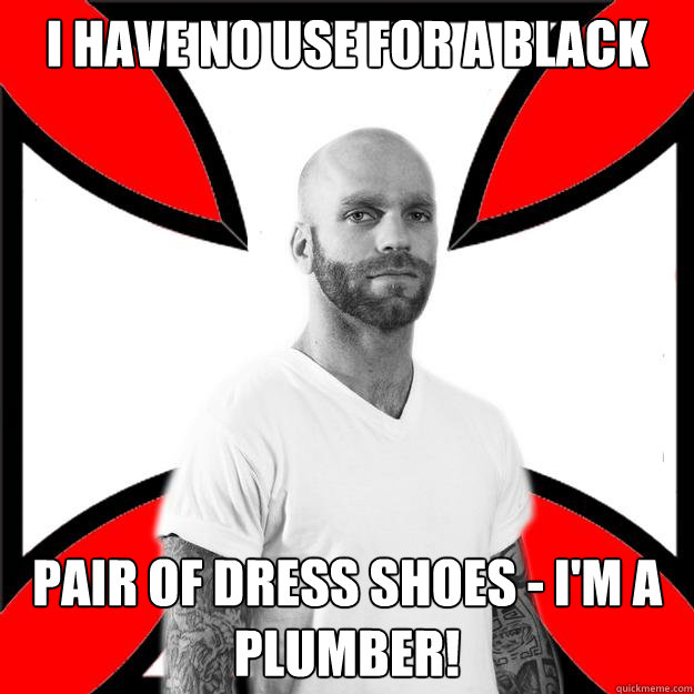 I have no use for a black pair of dress shoes - I'm a plumber!  Skinhead with a Heart of Gold