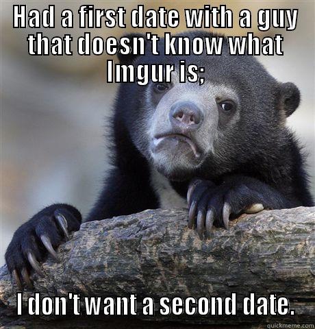 HAD A FIRST DATE WITH A GUY THAT DOESN'T KNOW WHAT IMGUR IS; I DON'T WANT A SECOND DATE. Confession Bear