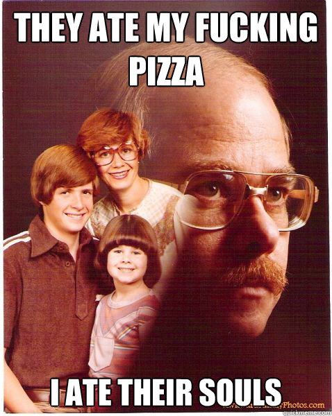 They ate my fucking pizza I ate their souls  Vengeance Dad