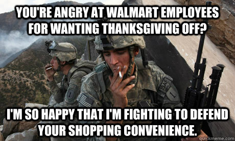 You're angry at Walmart employees for wanting Thanksgiving off? I'm so happy that I'm fighting to defend your shopping convenience. - You're angry at Walmart employees for wanting Thanksgiving off? I'm so happy that I'm fighting to defend your shopping convenience.  Condescending soldier