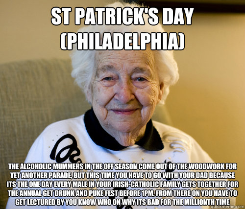 St Patrick's Day (Philadelphia) The alcoholic mummers in the off season come out of the woodwork for yet another parade, but this time you have to go with your dad because its the one day every male in your irish-catholic family gets together for the annu  Scumbag Grandma