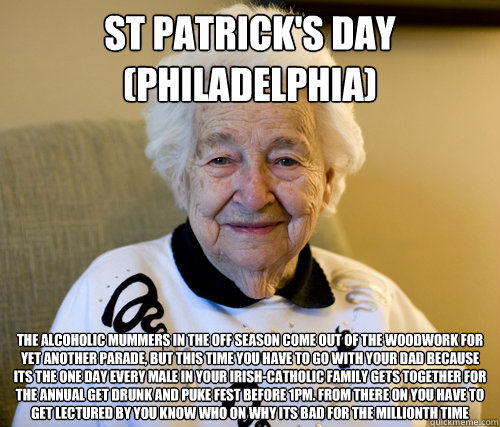 St Patrick's Day (Philadelphia) The alcoholic mummers in the off season come out of the woodwork for yet another parade, but this time you have to go with your dad because its the one day every male in your irish-catholic family gets together for the annu - St Patrick's Day (Philadelphia) The alcoholic mummers in the off season come out of the woodwork for yet another parade, but this time you have to go with your dad because its the one day every male in your irish-catholic family gets together for the annu  Scumbag Grandma