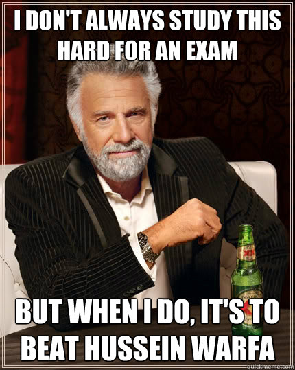 I don't always study this hard for an exam But when I do, it's to beat Hussein Warfa  The Most Interesting Man In The World