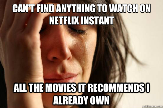 Can't find anything to watch on netflix instant all the movies it recommends i already own - Can't find anything to watch on netflix instant all the movies it recommends i already own  First World Problems