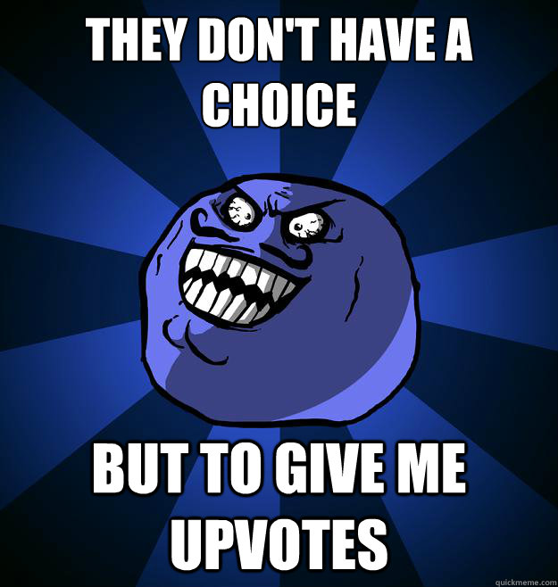 They don't have a choice but to give me upvotes  