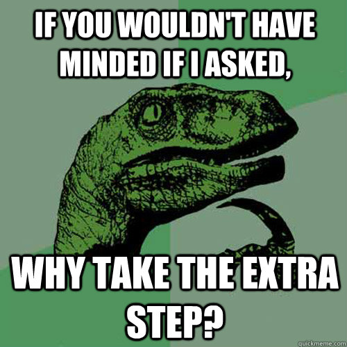 if you wouldn't have minded if I asked, why take the extra step?  Philosoraptor