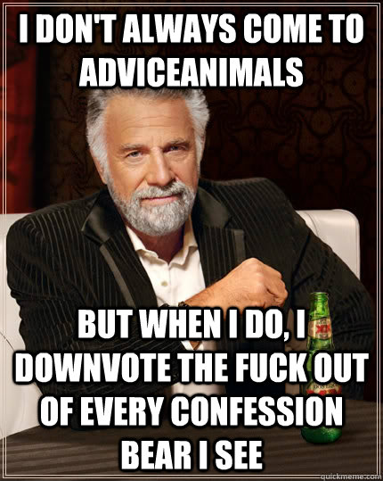 I don't always come to adviceanimals But when I do, I downvote the fuck out of every confession bear i see  The Most Interesting Man In The World