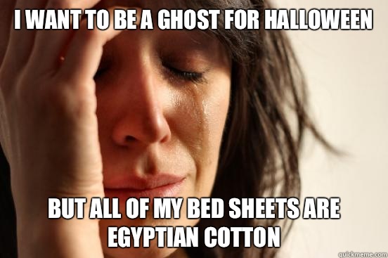I want to be a ghost for Halloween  But all of my bed sheets are Egyptian cotton  First World Problems