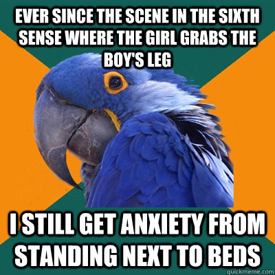 Ever since the scene in the sixth sense where the girl grabs the boy's leg I still get anxiety from standing next to beds  Paranoid Parrot