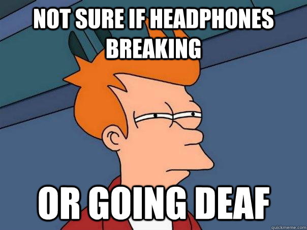 not sure if headphones breaking or going deaf  Futurama Fry