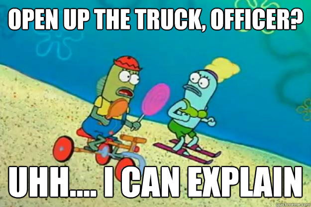 Open up the truck, officer? Uhh.... I can explain - Open up the truck, officer? Uhh.... I can explain  Uhh... I Can Explain