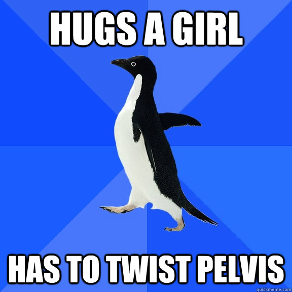 Hugs a girl Has to twist pelvis  Socially Awkward Penguin