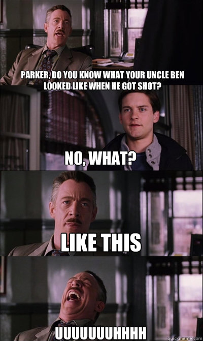 Parker, do you know what your uncle ben looked like when he got shot? no, what? Like this  uuuuuuuhhhh  JJ Jameson