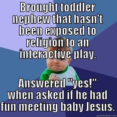 BROUGHT TODDLER NEPHEW THAT HASN'T BEEN EXPOSED TO RELIGION TO AN INTERACTIVE PLAY. ANSWERED 