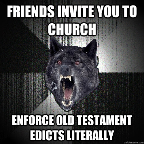 friends invite you to church enforce old testament edicts literally  Insanity Wolf