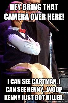 hey bring that camera over here! i can see cartman, i can see kenny...woop kenny just got killed.  Walter